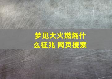 梦见大火燃烧什么征兆 网页搜索